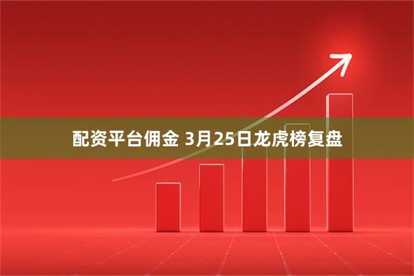 配资平台佣金 3月25日龙虎榜复盘
