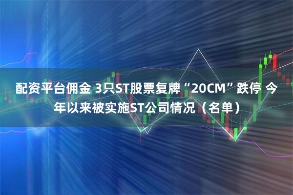 配资平台佣金 3只ST股票复牌“20CM”跌停 今年以来被实施ST公司情况（名单）