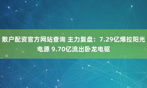 散户配资官方网站查询 主力复盘：7.29亿爆拉阳光电源 9.70亿流出卧龙电驱