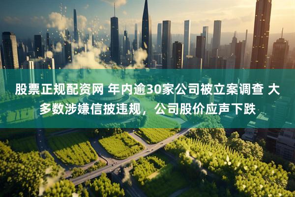 股票正规配资网 年内逾30家公司被立案调查 大多数涉嫌信披违规，公司股价应声下跌