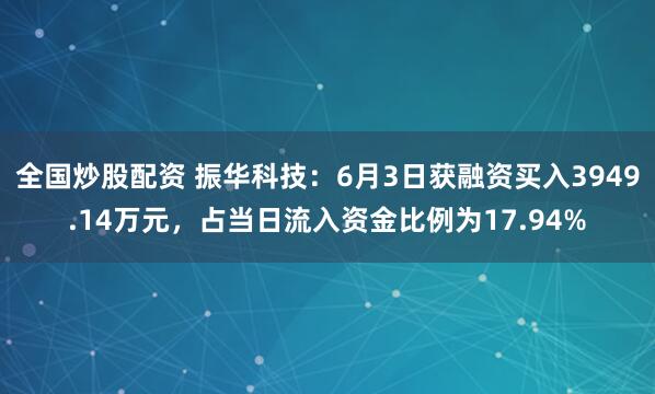 全国炒股配资 振华科技：6月3日获融资买入3949.14万元，占当日流入资金比例为17.94%