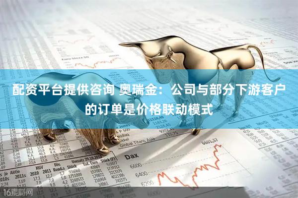 配资平台提供咨询 奥瑞金：公司与部分下游客户的订单是价格联动模式