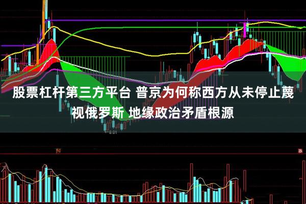 股票杠杆第三方平台 普京为何称西方从未停止蔑视俄罗斯 地缘政治矛盾根源