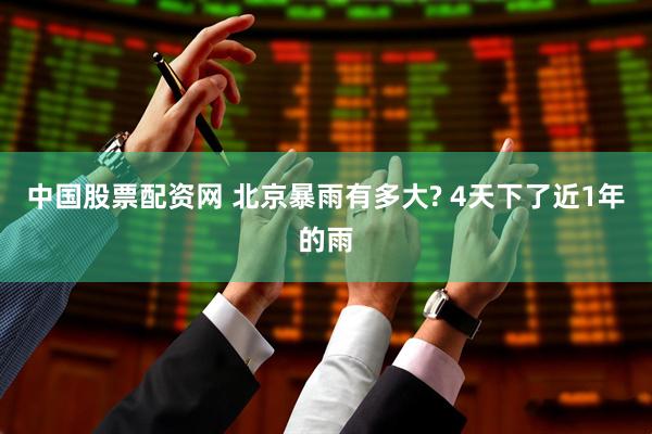 中国股票配资网 北京暴雨有多大? 4天下了近1年的雨