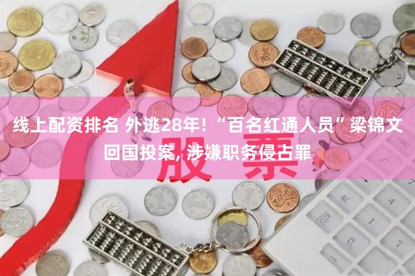 线上配资排名 外逃28年! “百名红通人员”梁锦文回国投案, 涉嫌职务侵占罪