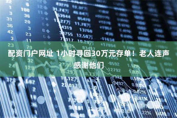 配资门户网址 1小时寻回30万元存单！老人连声感谢他们