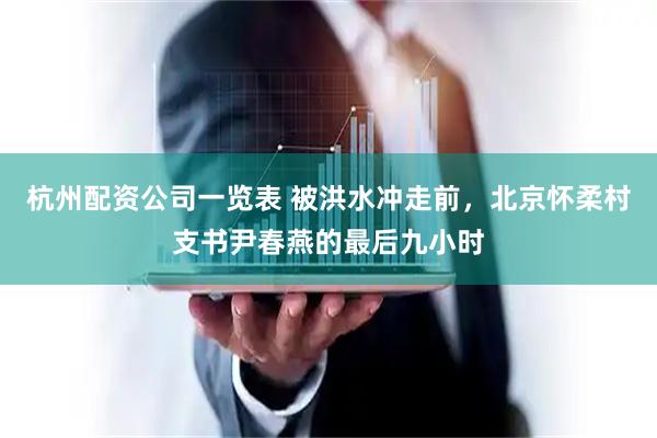 杭州配资公司一览表 被洪水冲走前，北京怀柔村支书尹春燕的最后九小时