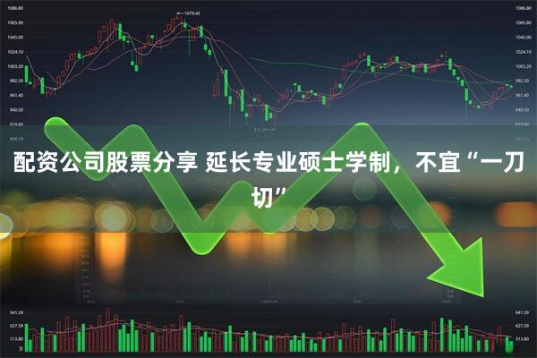 配资公司股票分享 延长专业硕士学制，不宜“一刀切”