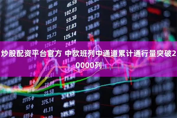炒股配资平台官方 中欧班列中通道累计通行量突破20000列