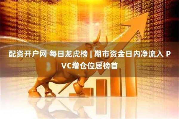 配资开户网 每日龙虎榜 | 期市资金日内净流入 PVC增仓位居榜首