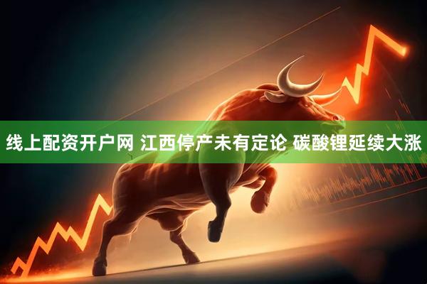 线上配资开户网 江西停产未有定论 碳酸锂延续大涨