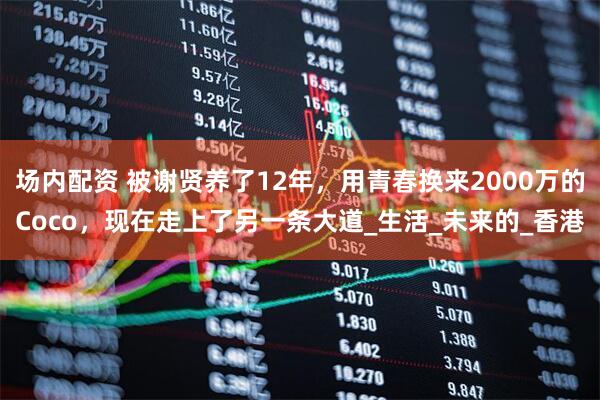 场内配资 被谢贤养了12年，用青春换来2000万的Coco，现在走上了另一条大道_生活_未来的_香港