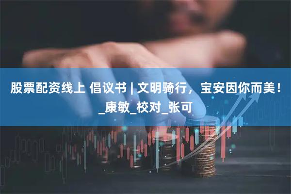 股票配资线上 倡议书 | 文明骑行，宝安因你而美！_康敏_校对_张可