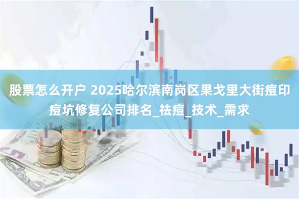 股票怎么开户 2025哈尔滨南岗区果戈里大街痘印痘坑修复公司排名_祛痘_技术_需求