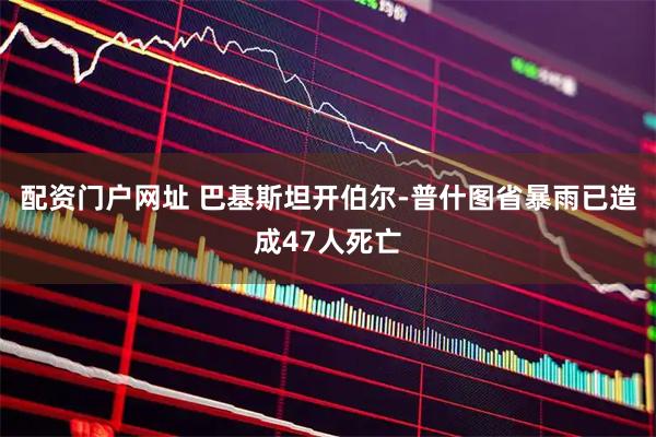 配资门户网址 巴基斯坦开伯尔-普什图省暴雨已造成47人死亡