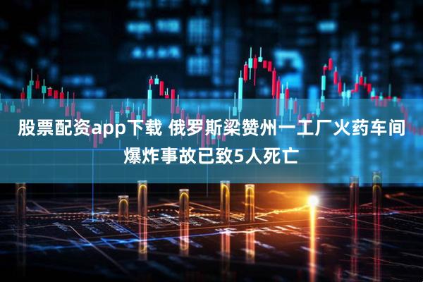 股票配资app下载 俄罗斯梁赞州一工厂火药车间爆炸事故已致5人死亡