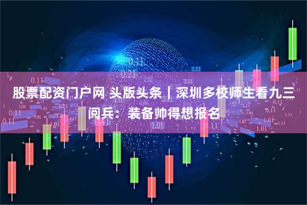 股票配资门户网 头版头条｜深圳多校师生看九三阅兵：装备帅得想报名