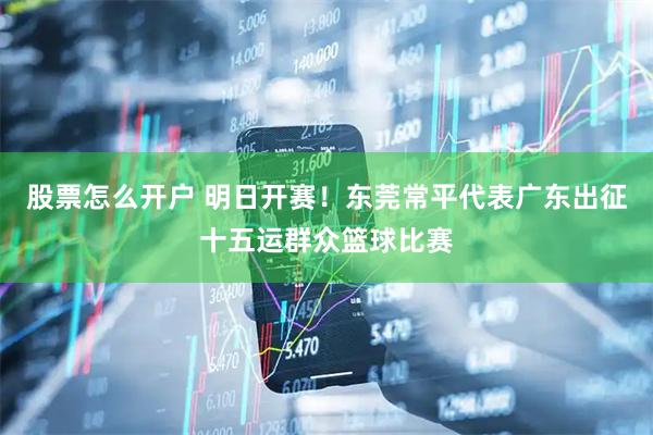 股票怎么开户 明日开赛！东莞常平代表广东出征十五运群众篮球比赛