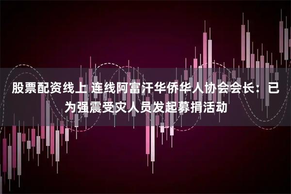 股票配资线上 连线阿富汗华侨华人协会会长：已为强震受灾人员发起募捐活动