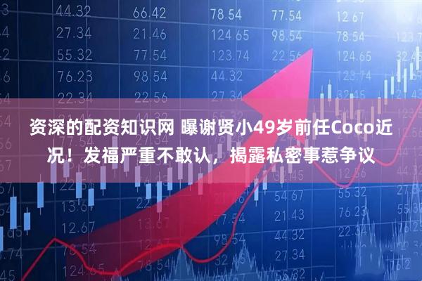 资深的配资知识网 曝谢贤小49岁前任Coco近况!发福严重不敢认,揭露私密事惹争议