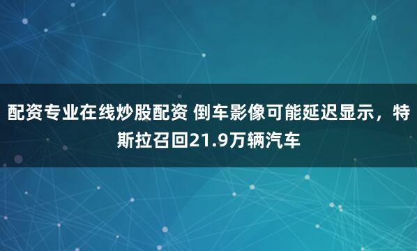 配资专业在线炒股配资 倒车影像可能延迟显示，特斯拉召回21.9万辆汽车