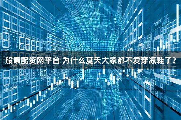股票配资网平台 为什么夏天大家都不爱穿凉鞋了？