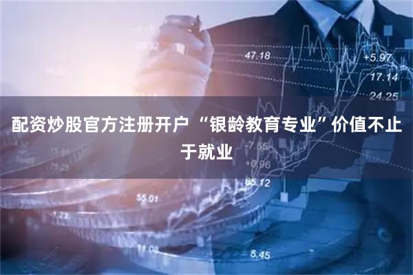 配资炒股官方注册开户 “银龄教育专业”价值不止于就业