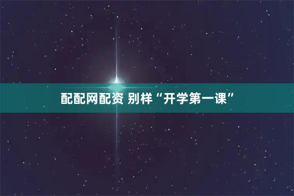 配配网配资 别样“开学第一课”